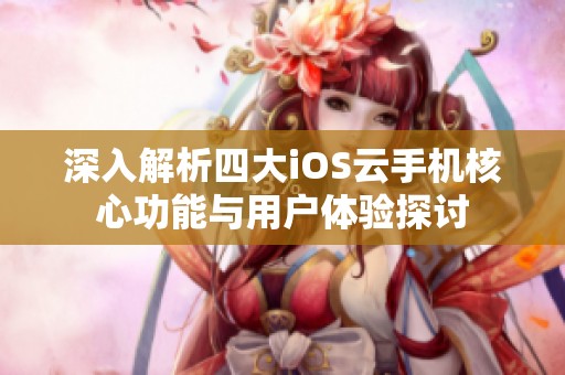 深入解析四大iOS云手机核心功能与用户体验探讨