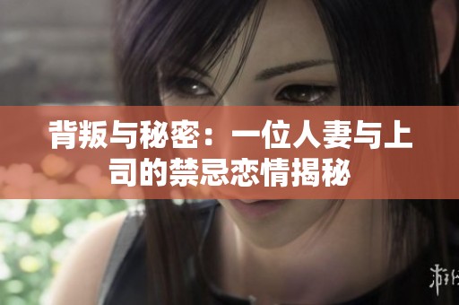 背叛与秘密：一位人妻与上司的禁忌恋情揭秘