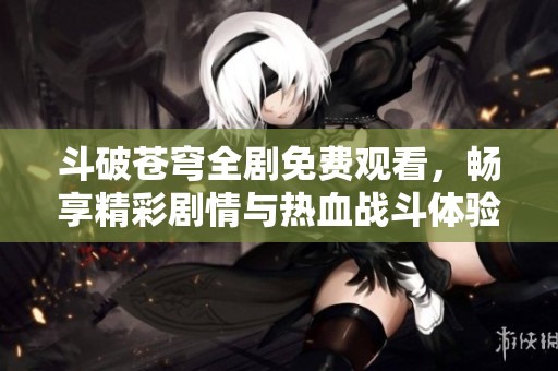 斗破苍穹全剧免费观看，畅享精彩剧情与热血战斗体验