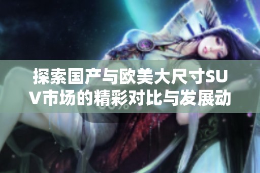 探索国产与欧美大尺寸SUV市场的精彩对比与发展动态