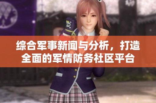 综合军事新闻与分析，打造全面的军情防务社区平台