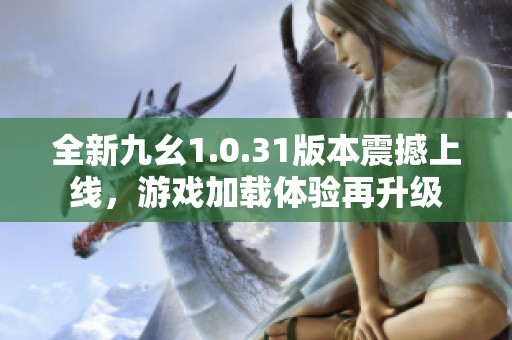 全新九幺1.0.31版本震撼上线，游戏加载体验再升级