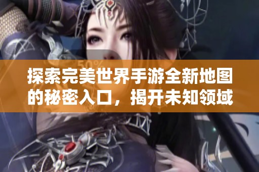 探索完美世界手游全新地图的秘密入口，揭开未知领域神秘面纱
