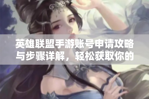 英雄联盟手游账号申请攻略与步骤详解，轻松获取你的游戏账号