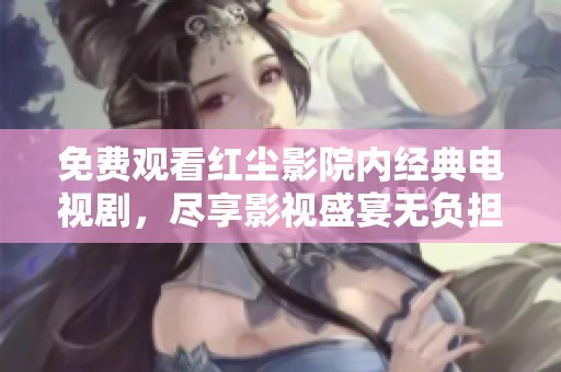 免费观看红尘影院内经典电视剧，尽享影视盛宴无负担