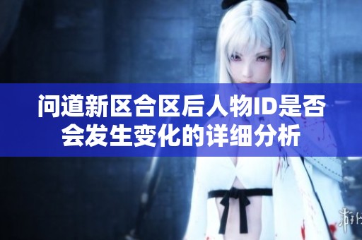 问道新区合区后人物ID是否会发生变化的详细分析
