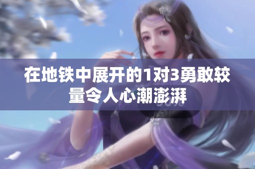 在地铁中展开的1对3勇敢较量令人心潮澎湃