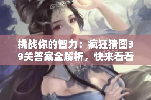 挑战你的智力：疯狂猜图39关答案全解析，快来看看吧！