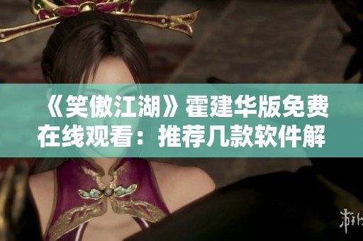《笑傲江湖》霍建华版免费在线观看：推荐几款软件解锁精彩内容