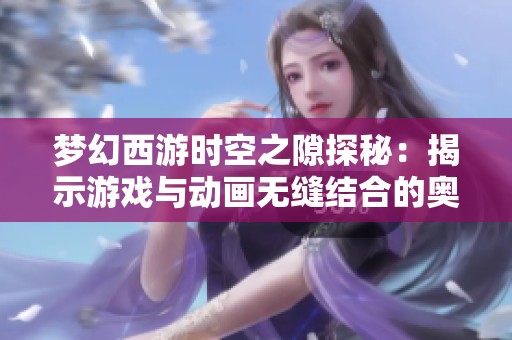 梦幻西游时空之隙探秘：揭示游戏与动画无缝结合的奥秘