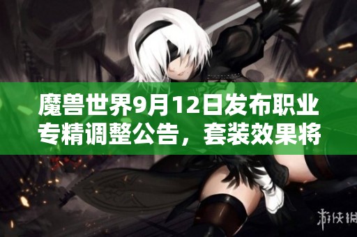 魔兽世界9月12日发布职业专精调整公告，套装效果将进行削弱与重写