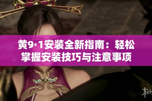 黄9·1安装全新指南：轻松掌握安装技巧与注意事项