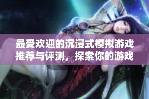 最受欢迎的沉浸式模拟游戏推荐与评测，探索你的游戏新世界