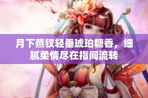 月下燕钗轻垂琥珀糖香，细腻柔情尽在指间流转