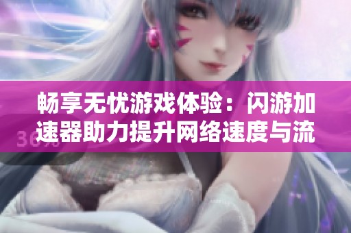 畅享无忧游戏体验：闪游加速器助力提升网络速度与流畅度