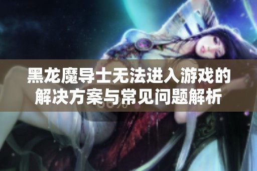 黑龙魔导士无法进入游戏的解决方案与常见问题解析