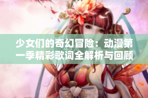 少女们的奇幻冒险：动漫第一季精彩歌词全解析与回顾