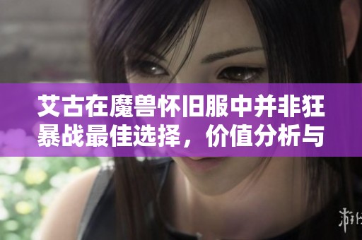 艾古在魔兽怀旧服中并非狂暴战最佳选择，价值分析与你分享