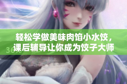 轻松学做美味肉馅小水饺，课后辅导让你成为饺子大师