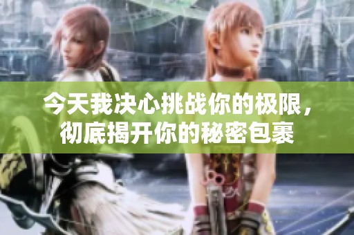 今天我决心挑战你的极限，彻底揭开你的秘密包裹
