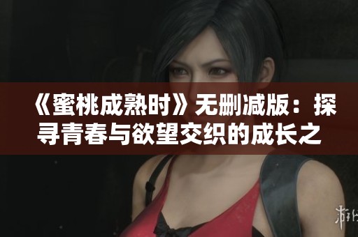 《蜜桃成熟时》无删减版：探寻青春与欲望交织的成长之旅