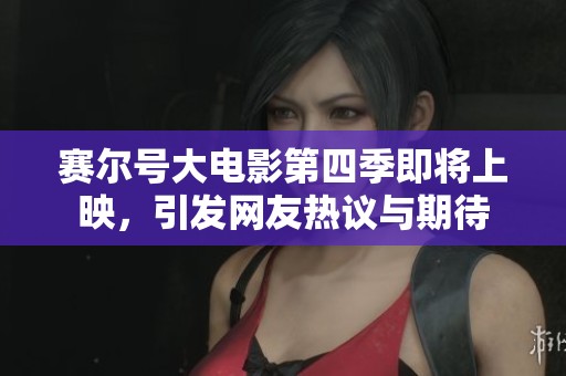 赛尔号大电影第四季即将上映，引发网友热议与期待