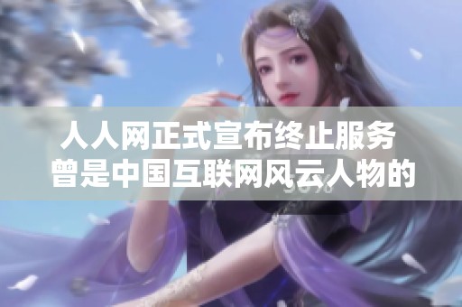 人人网正式宣布终止服务 曾是中国互联网风云人物的领军平台