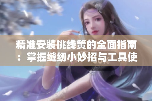 精准安装挑线簧的全面指南：掌握缝纫小妙招与工具使用技巧