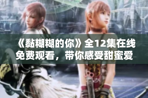 《黏糊糊的你》全12集在线免费观看，带你感受甜蜜爱情故事