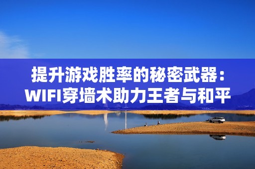 提升游戏胜率的秘密武器：WIFI穿墙术助力王者与和平精英玩家获胜