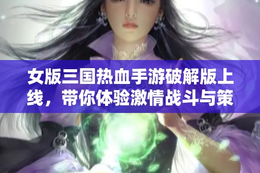 女版三国热血手游破解版上线，带你体验激情战斗与策略对决