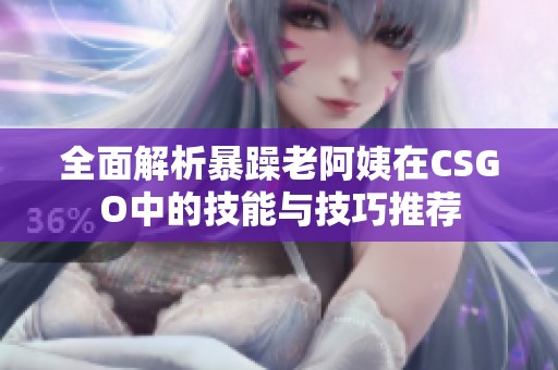 全面解析暴躁老阿姨在CSGO中的技能与技巧推荐