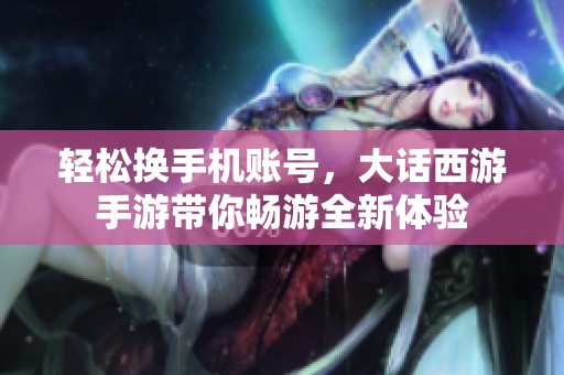 轻松换手机账号，大话西游手游带你畅游全新体验
