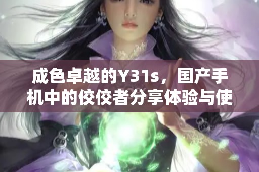 成色卓越的Y31s，国产手机中的佼佼者分享体验与使用感受