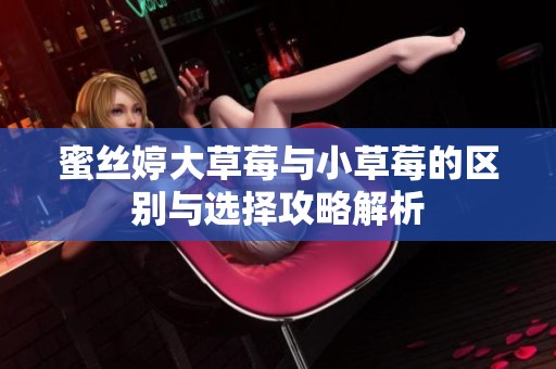 蜜丝婷大草莓与小草莓的区别与选择攻略解析