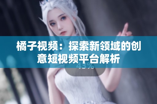 橘子视频：探索新领域的创意短视频平台解析