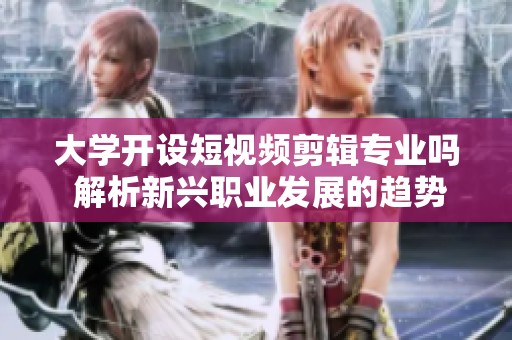 大学开设短视频剪辑专业吗 解析新兴职业发展的趋势与机会