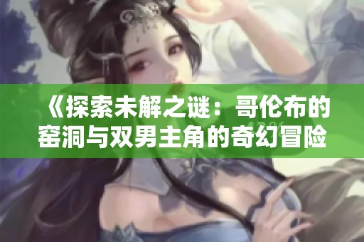 《探索未解之谜：哥伦布的窑洞与双男主角的奇幻冒险》