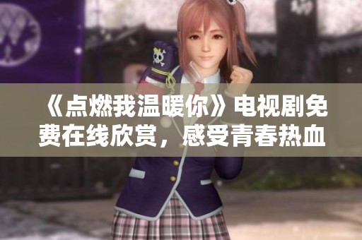 《点燃我温暖你》电视剧免费在线欣赏，感受青春热血与爱的故事