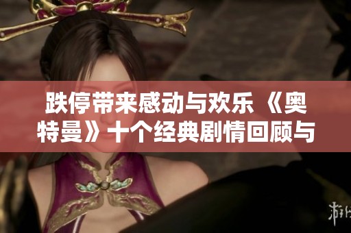 跌停带来感动与欢乐 《奥特曼》十个经典剧情回顾与分析