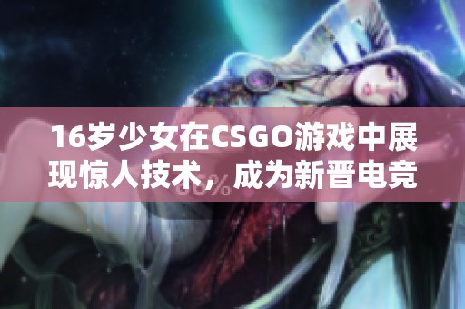16岁少女在CSGO游戏中展现惊人技术，成为新晋电竞明星