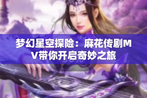 梦幻星空探险：麻花传剧MV带你开启奇妙之旅
