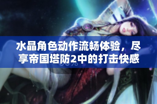水晶角色动作流畅体验，尽享帝国塔防2中的打击快感与战斗乐趣