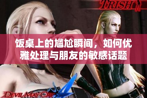 饭桌上的尴尬瞬间，如何优雅处理与朋友的敏感话题