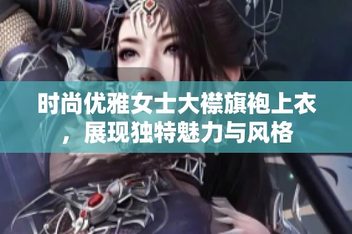 时尚优雅女士大襟旗袍上衣，展现独特魅力与风格