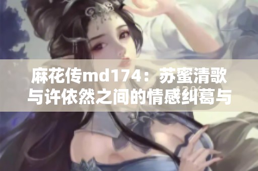 麻花传md174：苏蜜清歌与许依然之间的情感纠葛与成长之路