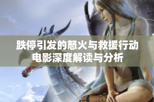 跌停引发的怒火与救援行动电影深度解读与分析