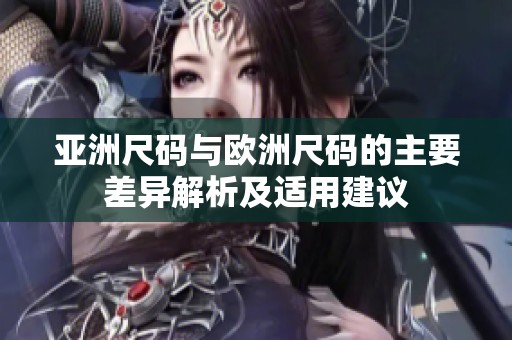 亚洲尺码与欧洲尺码的主要差异解析及适用建议