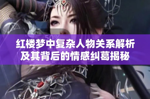 红楼梦中复杂人物关系解析及其背后的情感纠葛揭秘