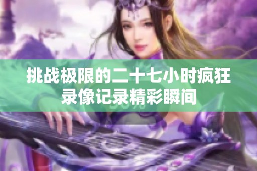 挑战极限的二十七小时疯狂录像记录精彩瞬间